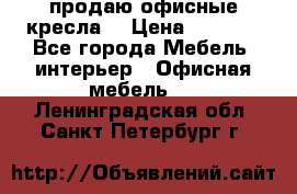  продаю офисные кресла  › Цена ­ 1 800 - Все города Мебель, интерьер » Офисная мебель   . Ленинградская обл.,Санкт-Петербург г.